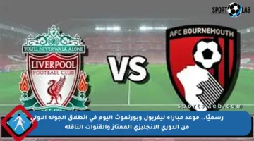 رسميًا.. موعد مباراة ليفربول وبورنموث اليوم في انطلاق الجولة الأولى من الدوري الإنجليزي الممتاز والقنوات الناقلة